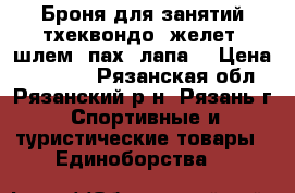 Броня для занятий тхеквондо: желет, шлем, пах, лапа. › Цена ­ 35 000 - Рязанская обл., Рязанский р-н, Рязань г. Спортивные и туристические товары » Единоборства   